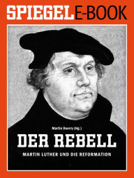 Title: Der Rebell - Martin Luther und die Reformation: Ein SPIEGEL E-Book, Author: Martin Doerry