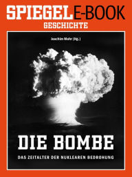 Title: Die Bombe - Das Zeitalter der nuklearen Bedrohung: Ein SPIEGEL E-Book Geschichte, Author: Joachim Mohr