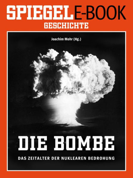 Die Bombe - Das Zeitalter der nuklearen Bedrohung: Ein SPIEGEL E-Book Geschichte by Joachim Mohr 