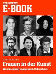 Title: Frauen in der Kunst - Visionär. Mutig. Unangepasst. Unterschätzt.: Ein SPIEGEL E-Book, Author: Ulrike Knöfel