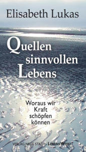 Title: Quellen sinnvollen Lebens: Woraus wir Kraft schöpfen können, Author: Lukas Elisabeth