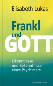 Title: Frankl und Gott: Erkenntnisse und Bekenntnisse eines Psychiaters, Author: Elisabeth Lukas