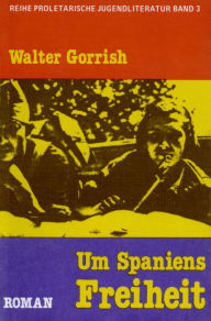 Title: Um Spaniens Freiheit: Roman aus dem spanischen Bürgerkrieg, Author: Walter Gorrish