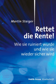 Title: Rettet die Rente!: Wie sie ruiniert wurde und wie sie wieder sicher wird, Author: Martin Staiger