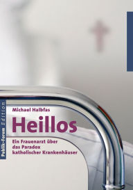 Title: Heillos: Ein Frauenarzt über das Paradox katholischer Krankenhäuser, Author: Michael Halbfas