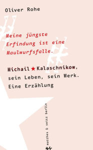 Title: Meine jüngste Erfindung ist eine Maulwurfsfalle: Michail Kalaschnikow, sein Leben, sein Werk. Eine Erzählung, Author: Oliver Rohe