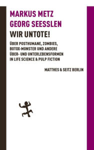 Title: Wir Untote: Über Posthumane, Zombies, Botox-Monster und andere Über- und Unterlebensformen in Life Science & Pulp Fiction, Author: Markus Metz