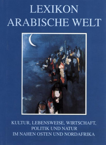 Lexikon Arabische Welt: Kultur, Lebensweise, Wirtschaft, Politik und Natur im Nahen Osten und in Nordafrika