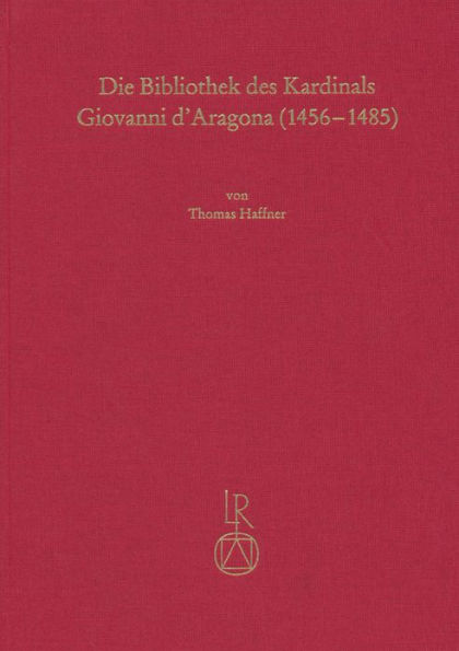 Die Bibliothek Des Kardinals Giovanni d'Aragona (1456 Bis 1485): Illuminierte Handschriften Und Inkunabeln Fur Einen Humanistischen Bibliophilen