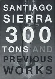 Title: Santiago Sierra: 300 Tons and Previous Works, Author: Santiago Sierra