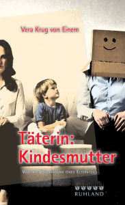 Title: Täterin: Kindesmutter: Von der Verdrängung eines Elternteils, Author: Vera Krug von Einem