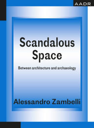 Title: Scandalous Space: Between architecture and archaeology, Author: Alessandro Zambelli