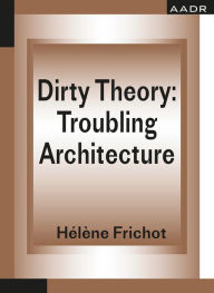 Title: Dirty Theory: Troubling Architecture, Author: Hélène Frichot