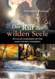 Title: Der Ruf der wilden Seele: Wie uns die Landschaften der Erde unsere Ganzheit zurückgeben, Author: Mary Reynolds Thompson