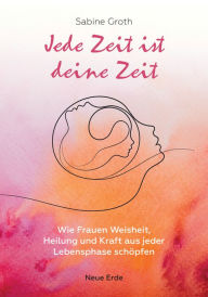 Title: Jede Zeit ist deine Zeit: Wie Frauen Weisheit, Heilung und Kraft aus jeder Lebensphase schöpfen, Author: Sabine Groth