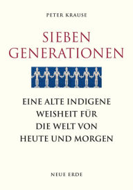 Title: Sieben Generationen: Eine alte indigene Weisheit für die Welt von heute und morgen, Author: Peter Krause