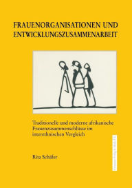 Title: Frauenorganisationen und Entwicklungszusammenarbeit: Traditionelle und moderne afrikanische Frauenzusammenschlüsse im interethnischen Vergleich, Author: Rita Schäfer