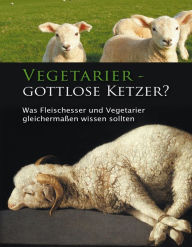 Title: Vegetarier - gottlose Ketzer?: Was Fleischesser und Vegetarier gleichermaßen wissen sollten, Author: Ange Zheng