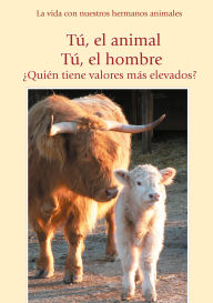 Title: Tú, el animal. Tú el hombre. ¿Quién tiene valores más elevados?: La vida con nuestros hermanos animales, Author: Gabriele