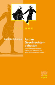 Title: Antike Geschlechterdebatten: Die soziale Verortung der Frauen und Männer in der griechisch-römischen Antike, Author: Kordula Schnegg