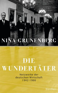 Title: Die Wundertäter: Netzwerke der deutschen Wirtschaft - 1942-1966, Author: Nina Grunenberg