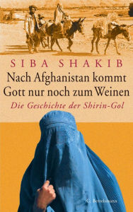 Title: Nach Afghanistan kommt Gott nur noch zum Weinen: Die Geschichte der Shirin-Gol, Author: Siba Shakib
