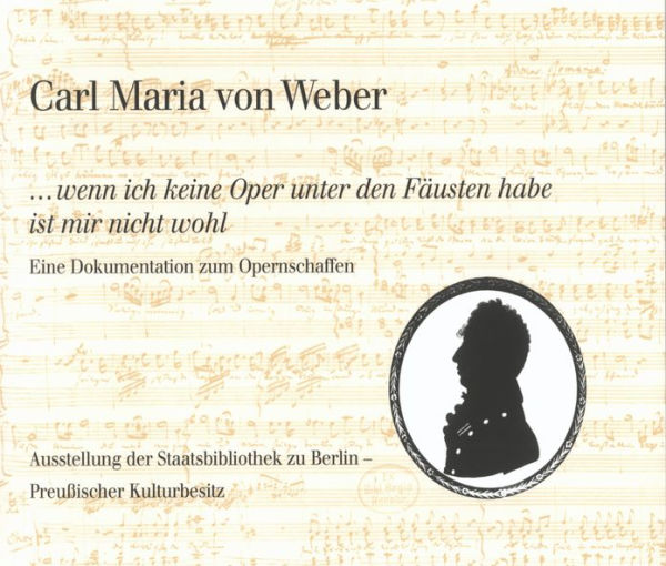 Carl Maria von Weber. ...wenn ich keine Oper unter den Fausten habe ist mir nicht wohl: Eine Dokumentation zum Opernschaffen