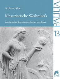 Title: Klassizistische Weihreliefs: Zur romischen Rezeption griechischer Votivbilder, Author: Stephanie Bohm