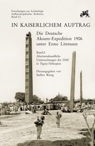 Title: In kaiserlichem Auftrag - Die Deutsche Aksum Expedition 1906 unter Enno Littmann: Band 2: Altertumskundliche Untersuchungen der DAE in Tigray/Athiopien, Author: Steffen Wenig