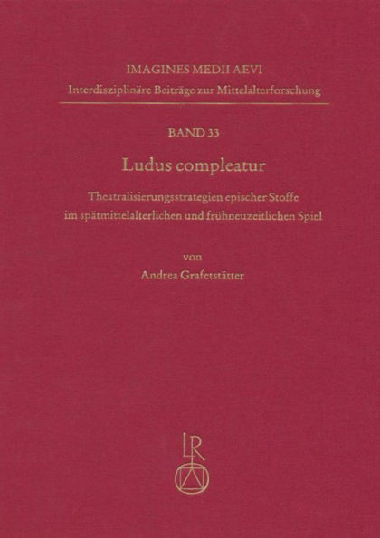 Ludus compleatur: Theatralisierungsstrategien epischer Stoffe im spatmittelalterlichen und fruhneuzeitlichen Spiel