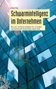 Title: Schwarmintelligenz im Unternehmen: Wie sich vernetzte Intelligenz für Innovation und permanente Erneuerung nutzen lässt, Author: Jochen May