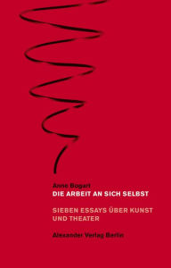 Title: Die Arbeit an sich selbst: Sieben Essays über Kunst und Theater, Author: Anne Bogart