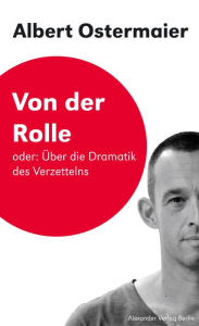 Title: Von der Rolle oder: Über die Dramatik des Verzettelns: Saarbrücker Poetikdozentur für Dramatik, Author: Albert Ostermaier