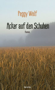 Title: Acker auf den Schuhen: Roman, Author: Peggy Wolf