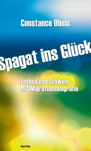 Title: Spagat ins Glück: Lesben und Schwule mit Migrationsbiografie, Author: Constance Ohms