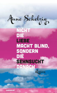 Title: Nicht die Liebe macht blind, sondern die Sehnsucht danach: Roman, Author: Anne Schelzig