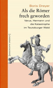 Title: Als die Römer frech geworden: Varus, Hermann und die Katastrophe im Teutoburger Wald, Author: Boris Dreyer