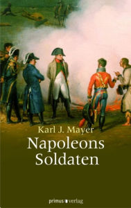 Title: Napoleons Soldaten: Alltag in der Grande Armée, Author: Karl J. Mayer