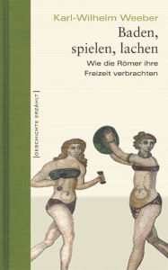 Title: Baden, spielen, lachen: Wie die Römer ihre Freizeit verbrachten, Author: Karl-Wilhelm Weeber