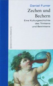 Title: Zechen und Bechern: Eine Kulturgeschichte des Trinkens und Betrinkens, Author: Daniel Furrer