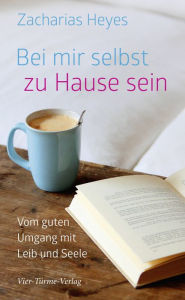 Title: Bei mir selbst zu Hause sein: Vom guten Umgang mit Leib und Seele, Author: Zacharias Heyes