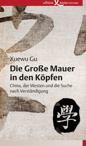 Title: Die Große Mauer in den Köpfen: China, der Westen und die Suche nach Verständigung, Author: Xuewu Gu