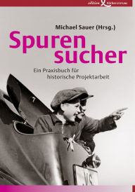 Title: Spurensucher: Ein Praxisbuch für historische Projektarbeit, Author: Michael Sauer