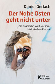 Title: Der Nahe Osten geht nicht unter: Die arabische Welt vor ihrer historischen Chance, Author: Daniel Gerlach