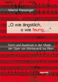 Title: O wie ängstlich, o wie feurig, ...: Form und Ausdruck in der Musik der Oper von Monteverdi bis Rihm, Author: Martin Klessinger