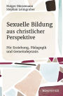 Sexuelle Bildung aus christlicher Perspektive: Für Erziehung, Pädagogik und Gemeindepraxis