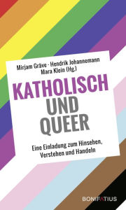 Title: Katholisch und Queer: Eine Einladung zum Hinsehen, Verstehen und Handeln, Author: Mirjam Gräve