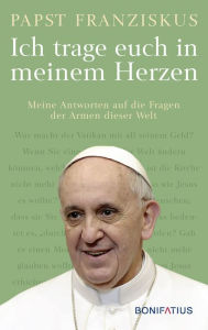 Title: Ich trage euch in meinem Herzen: Meine Antworten auf die Fragen der Armen dieser Welt, Author: Papst Franziskus