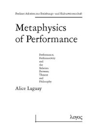 Title: Metaphysics of Performance. Performance, Performativity and the Relation Between Theatre and Philosophy, Author: Alice Lagaay