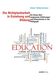 Title: Die Nichtplanbarkeit in Erziehung und Bildung: Ein Essay über vergessene Erfahrungen und Erkenntnisse in der Pädagogik, Author: Dieter Höltershinken